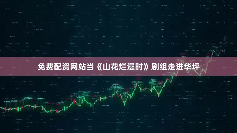 免费配资网站当《山花烂漫时》剧组走进华坪