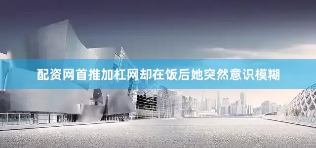 配资网首推加杠网却在饭后她突然意识模糊