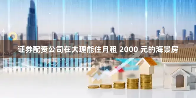证券配资公司在大理能住月租 2000 元的海景房