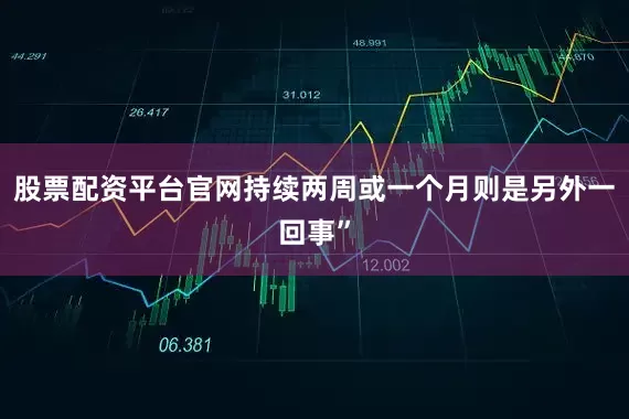 股票配资平台官网持续两周或一个月则是另外一回事”