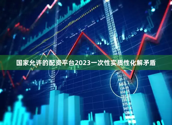 国家允许的配资平台2023一次性实质性化解矛盾