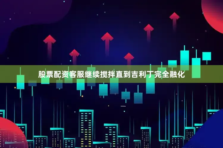 股票配资客服继续搅拌直到吉利丁完全融化