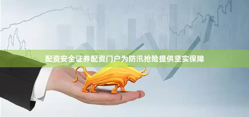配资安全证券配资门户为防汛抢险提供坚实保障