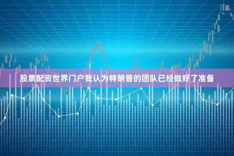股票配资世界门户我认为特朗普的团队已经做好了准备