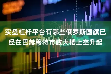 实盘杠杆平台有哪些俄罗斯国旗已经在巴赫穆特市政大楼上空升起