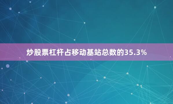 炒股票杠杆占移动基站总数的35.3%