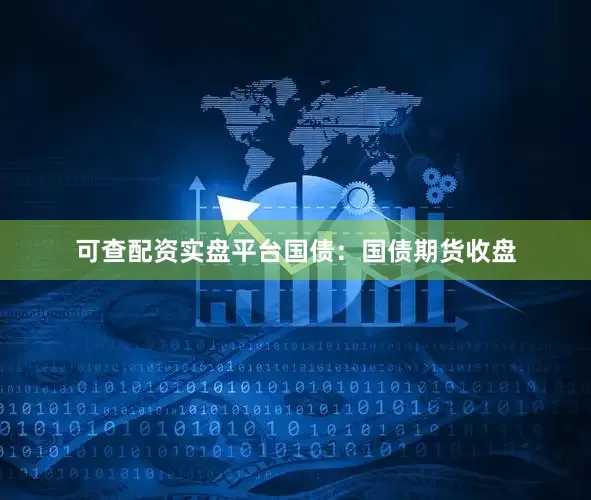 可查配资实盘平台　　国债：　　国债期货收盘