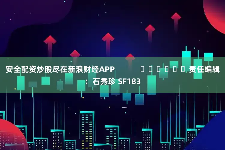 安全配资炒股尽在新浪财经APP            						责任编辑：石秀珍 SF183