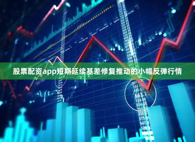 股票配资app短期延续基差修复推动的小幅反弹行情