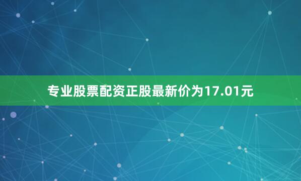 专业股票配资正股最新价为17.01元