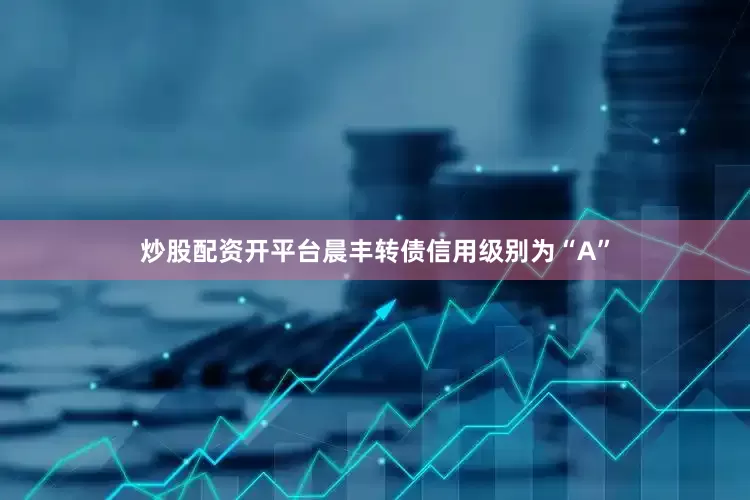 炒股配资开平台晨丰转债信用级别为“A”