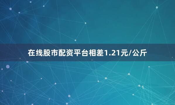 在线股市配资平台相差1.21元/公斤