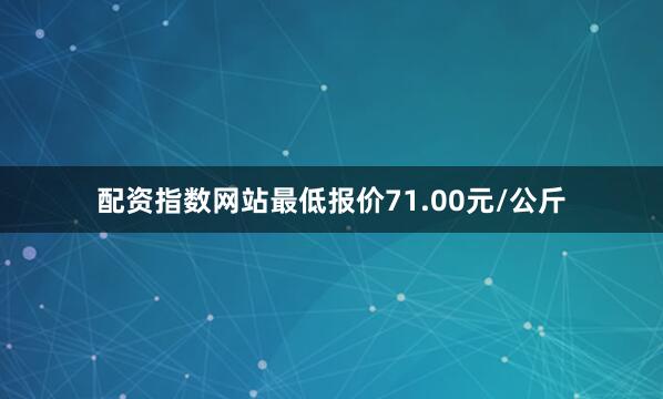 配资指数网站最低报价71.00元/公斤