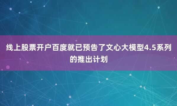 线上股票开户百度就已预告了文心大模型4.5系列的推出计划