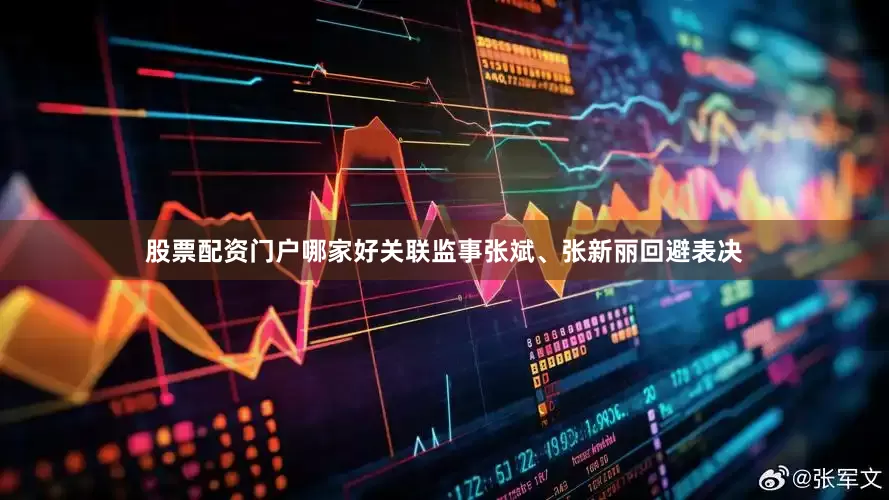 股票配资门户哪家好关联监事张斌、张新丽回避表决