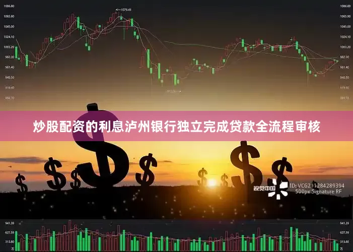 炒股配资的利息泸州银行独立完成贷款全流程审核