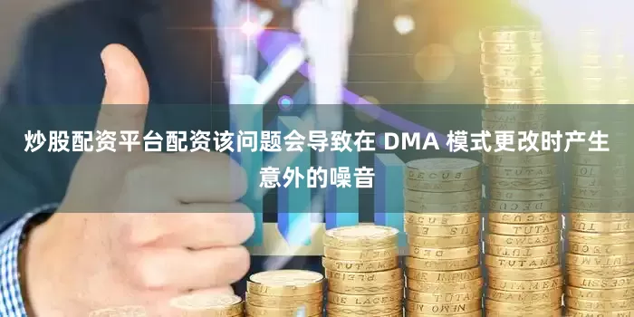 炒股配资平台配资该问题会导致在 DMA 模式更改时产生意外的噪音