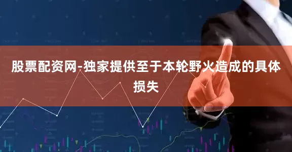 股票配资网-独家提供至于本轮野火造成的具体损失