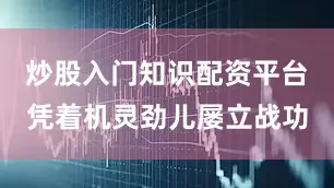 炒股入门知识配资平台凭着机灵劲儿屡立战功