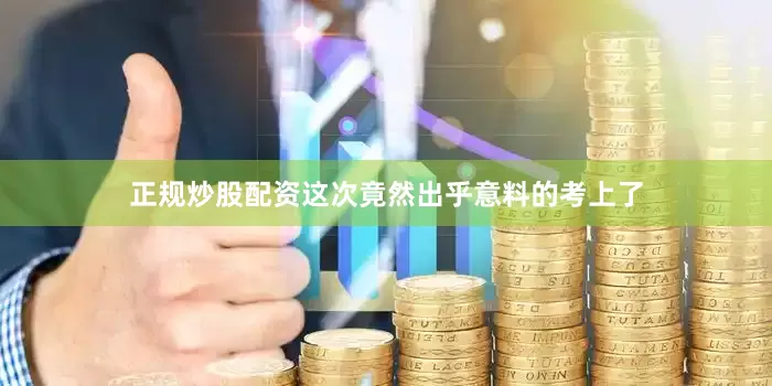 正规炒股配资这次竟然出乎意料的考上了