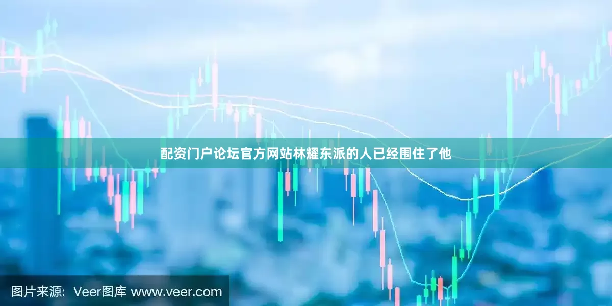 配资门户论坛官方网站林耀东派的人已经围住了他