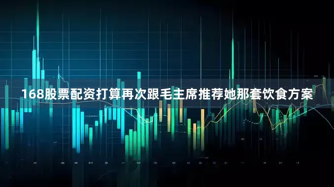 168股票配资打算再次跟毛主席推荐她那套饮食方案