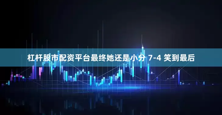杠杆股市配资平台最终她还是小分 7-4 笑到最后