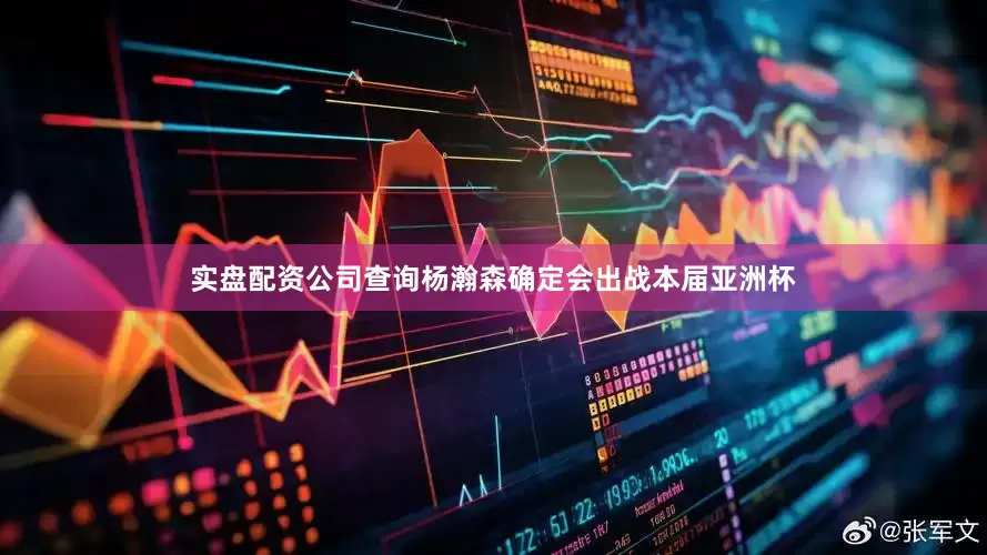 实盘配资公司查询杨瀚森确定会出战本届亚洲杯