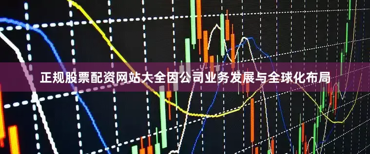 正规股票配资网站大全 因公司业务发展与全球化布局