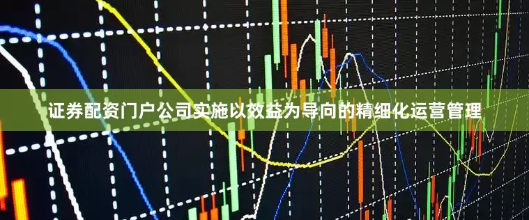 证券配资门户公司实施以效益为导向的精细化运营管理