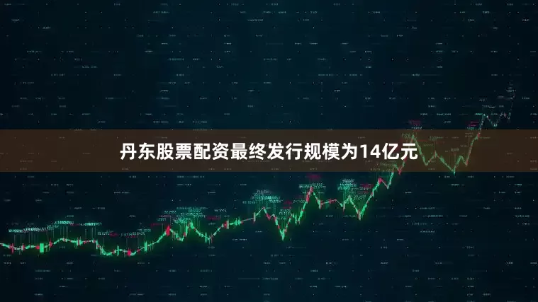 丹东股票配资最终发行规模为14亿元