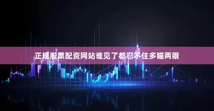 正规股票配资网站谁见了都忍不住多瞄两眼