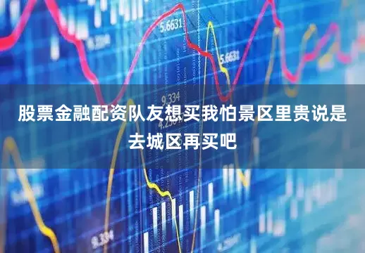 股票金融配资队友想买我怕景区里贵说是去城区再买吧