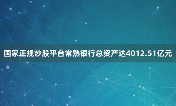 国家正规炒股平台常熟银行总资产达4012.51亿元
