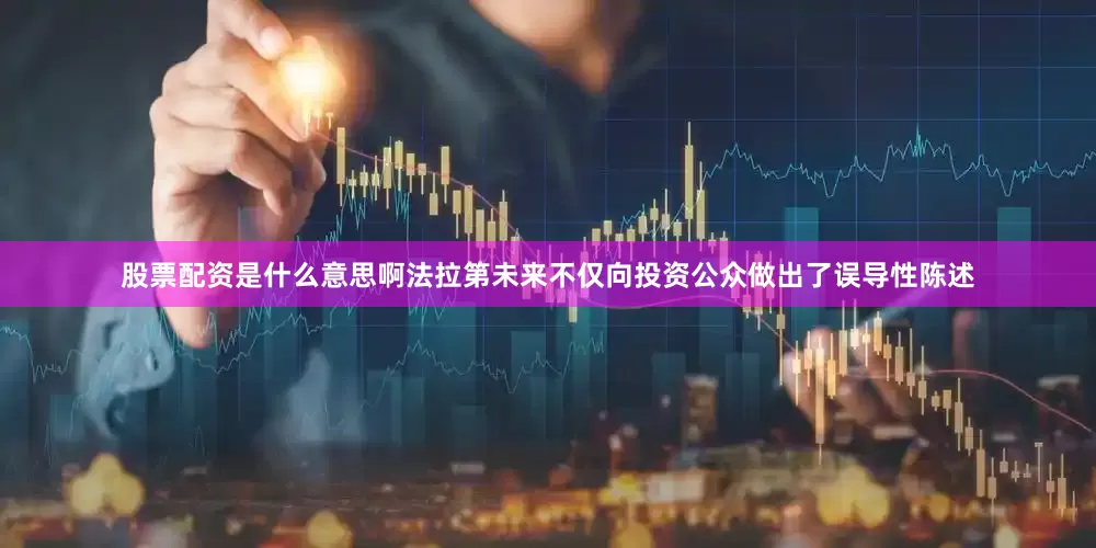 股票配资是什么意思啊法拉第未来不仅向投资公众做出了误导性陈述