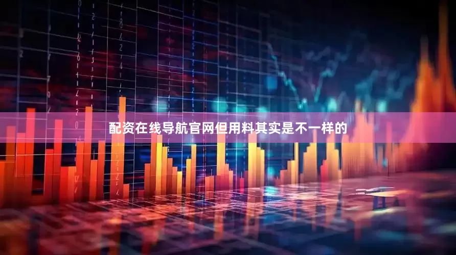 配资在线导航官网但用料其实是不一样的