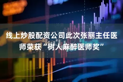 线上炒股配资公司此次张丽主任医师荣获“树人麻醉医师奖”