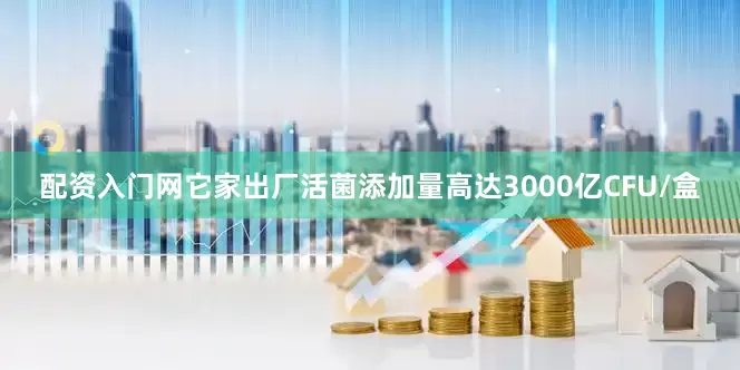 配资入门网它家出厂活菌添加量高达3000亿CFU/盒