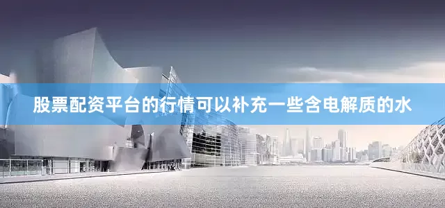 股票配资平台的行情可以补充一些含电解质的水