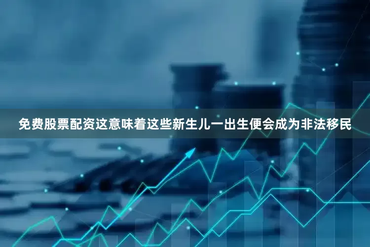 免费股票配资这意味着这些新生儿一出生便会成为非法移民