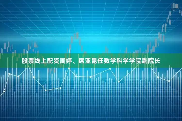 股票线上配资周婷、席亚昆任数学科学学院副院长