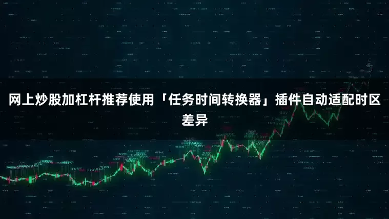 网上炒股加杠杆推荐使用「任务时间转换器」插件自动适配时区差异