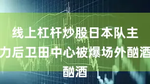 线上杠杆炒股日本队主力后卫田中心被爆场外酗酒