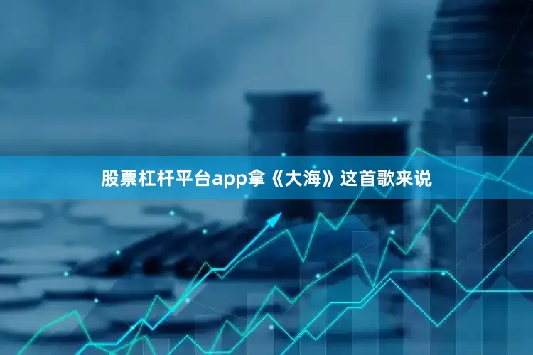 股票杠杆平台app拿《大海》这首歌来说