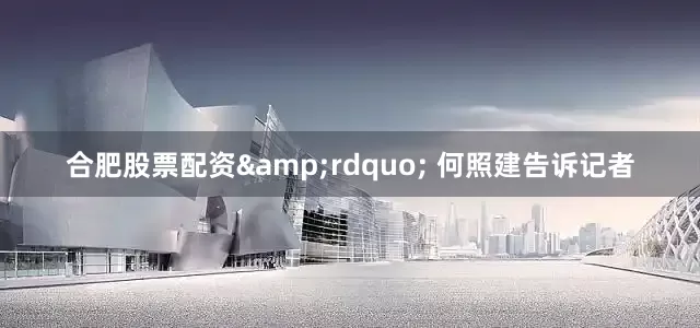 合肥股票配资&rdquo; 何照建告诉记者