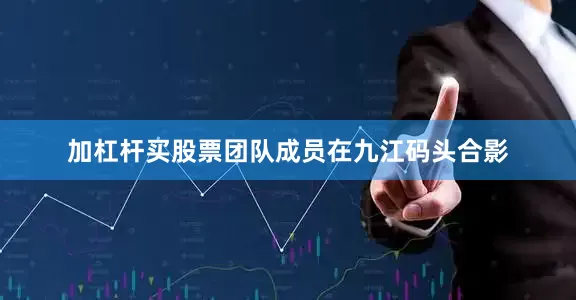 加杠杆买股票团队成员在九江码头合影