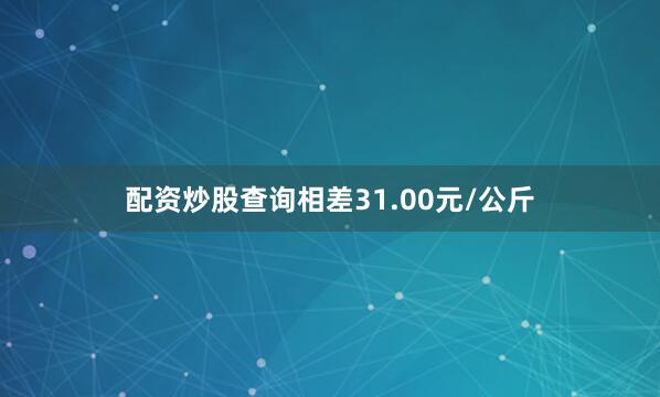 配资炒股查询相差31.00元/公斤