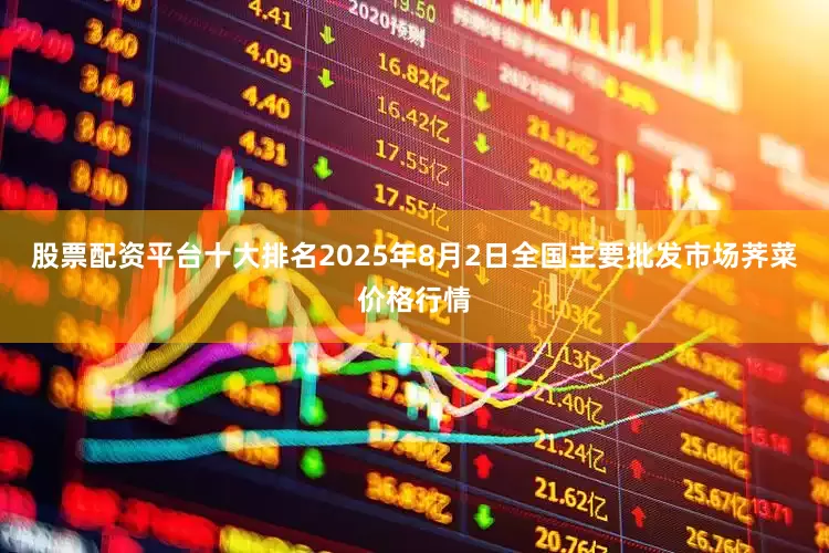 股票配资平台十大排名2025年8月2日全国主要批发市场荠菜价格行情