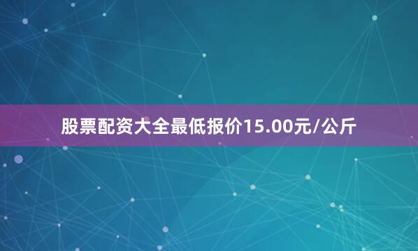 股票配资大全最低报价15.00元/公斤