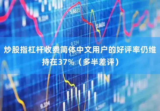 炒股指杠杆收费简体中文用户的好评率仍维持在37%（多半差评）
